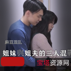 《欲望姐妹與姐夫的麻豆混乱三人游：海峡写真微视频23-27岁演技颜值剧本案例角逐》