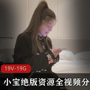 小宝绝版资源19V19.8GB探花4K高清250G质量妹子全集视频