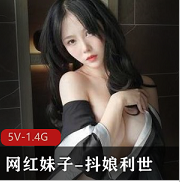 抖娘利世：性感颜值网红，5V1.4G作品作品，套路婊质量不容错过
