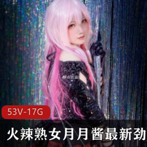 火辣熟女月月酱劲爆合集：长腿金字招牌COS顶级质量，私人定制精品视频1.7G