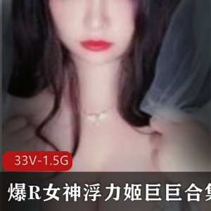 虎牙超人气美艳浮力姬巨巨作品合集，33个视频总时长1.5G，颜值代表美女的魅力