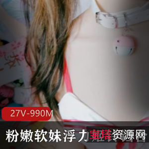 推人气某推绝版浮力姬铃铛最新合集990M，粉嫩无比